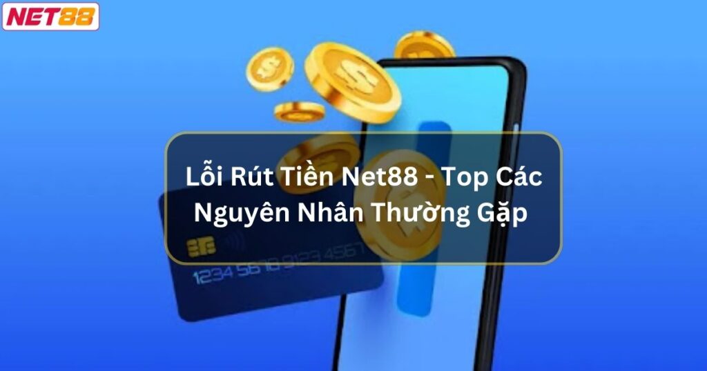 Lỗi Rút Tiền Net88 - Top Các Nguyên Nhân Thường Gặp 